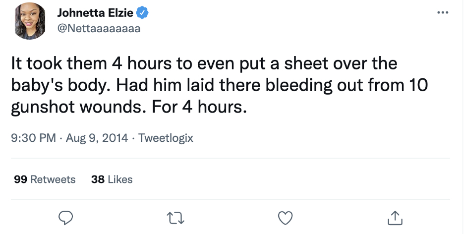 Johnetta Elize, known as Netta, grew up in St. Louis and learned about Brown’s murder via Twitter. She drove to the site of his death and began to tweet about what she witnessed there. She was outraged by the lack of care for Brown’s body. As she continued to tweet in the coming weeks, she garnered more than fifty thousand followers.